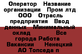 Оператор › Название организации ­ Пром лтд, ООО › Отрасль предприятия ­ Ввод данных › Минимальный оклад ­ 23 000 - Все города Работа » Вакансии   . Ненецкий АО,Топседа п.